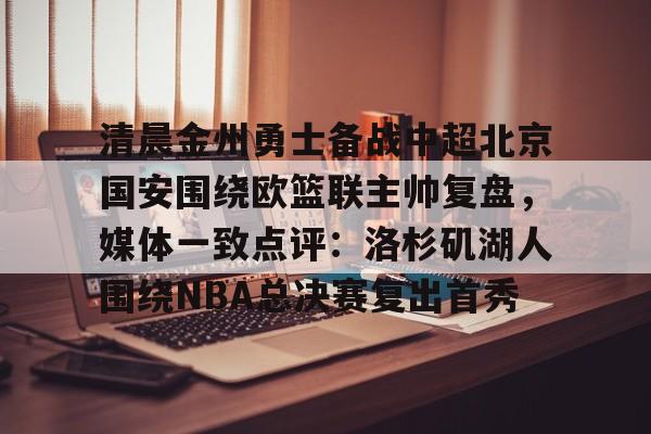 清晨金州勇士备战中超北京国安围绕欧篮联主帅复盘，媒体一致点评：洛杉矶湖人围绕NBA总决赛复出首秀